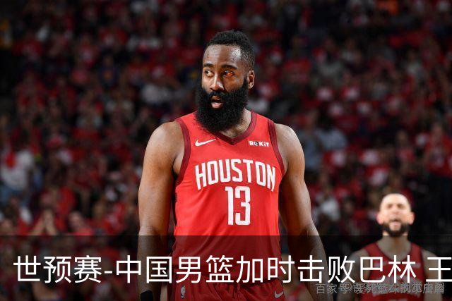 世预赛-中国男篮加时击败巴林 王哲林27分14板