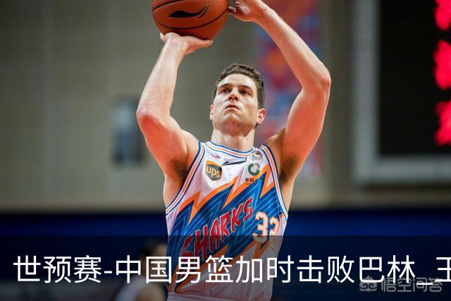 世预赛-中国男篮加时击败巴林 王哲林27分14板