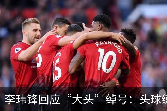 李玮锋回应“大头”绰号：头球练得比较好，队友起了这个绰号